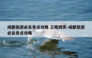 成都旅游必去景点攻略 三晚四天-成都旅游必去景点攻略