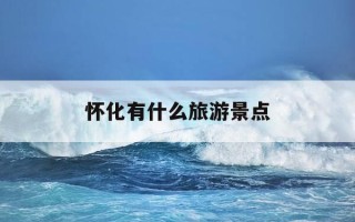 怀化有什么旅游景点-怀化有什么旅游景点有好玩的