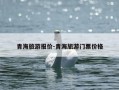 青海旅游报价-青海旅游门票价格