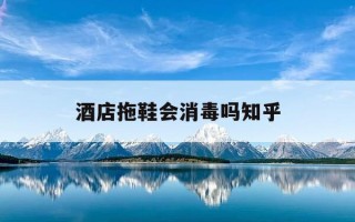 酒店拖鞋会消毒吗知乎-酒店拖鞋会消毒吗知乎文章