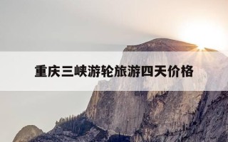 重庆三峡游轮旅游四天价格-重庆三峡游轮三日游重庆出发