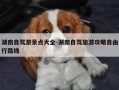 湖南自驾游景点大全-湖南自驾旅游攻略自由行路线