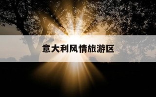 意大利风情旅游区-意大利风情旅游区到天津之眼坐几号地铁