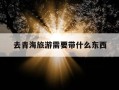 去青海旅游需要带什么东西-去青海旅游要准备些什么东西