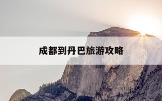 成都到丹巴旅游攻略-成都到丹巴旅游攻略图