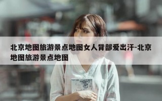 北京地图旅游景点地图女人背部爱出汗-北京地图旅游景点地图