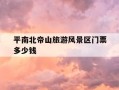 平南北帝山旅游风景区门票多少钱-平南北帝山旅游风景区门票多少钱啊