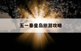五一秦皇岛旅游攻略-51秦皇岛旅游攻略