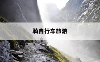 骑自行车旅游-骑自行车旅游的网红