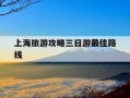 上海旅游攻略三日游最佳路线-上海二日游必去5个地方