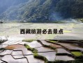 西藏旅游必去景点-西藏旅游必去景点有哪些