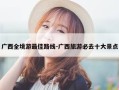广西全境游最佳路线-广西旅游必去十大景点