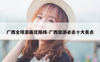 广西全境游最佳路线-广西旅游必去十大景点