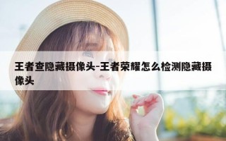 王者查隐藏摄像头-王者荣耀怎么检测隐藏摄像头
