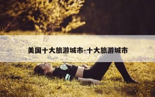 美国十大旅游城市-十大旅游城市