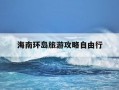 海南环岛旅游攻略自由行-海南环岛旅游景点大全