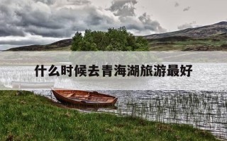 什么时候去青海湖旅游最好-什么时候去青海湖合适