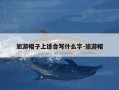 旅游帽子上适合写什么字-旅游帽