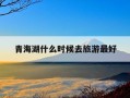 青海湖什么时候去旅游最好-青海湖哪个时候去最佳
