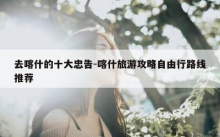 去喀什的十大忠告-喀什旅游攻略自由行路线推荐