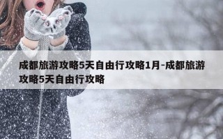 成都旅游攻略5天自由行攻略1月-成都旅游攻略5天自由行攻略