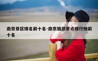 南京景区排名前十名-南京旅游景点排行榜前十名
