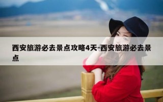西安旅游必去景点攻略4天-西安旅游必去景点