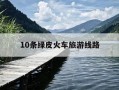 10条绿皮火车旅游线路-坐火车穷游必去10个地方