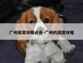 广州旅游攻略必去-广州的旅游攻略