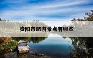 贵阳市旅游景点有哪些-贵阳市旅游景点有哪些百度旅游推荐目的地