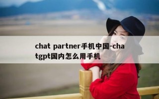 chat partner手机中国-chatgpt国内怎么用手机
