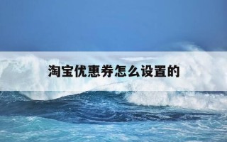 淘宝优惠券怎么设置的-淘宝优惠券怎么设置的啊