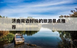 济南周边好玩的旅游景点推荐-济南周边好玩的旅游景点推荐带孩子