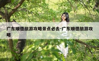 广东顺德旅游攻略景点必去-广东顺德旅游攻略