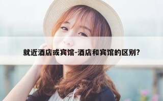就近酒店或宾馆-酒店和宾馆的区别?