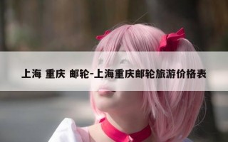上海 重庆 邮轮-上海重庆邮轮旅游价格表