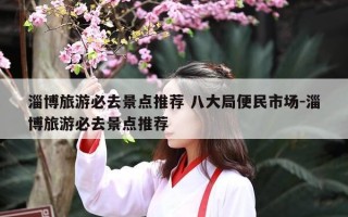 淄博旅游必去景点推荐 八大局便民市场-淄博旅游必去景点推荐