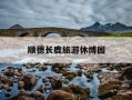 顺德长鹿旅游休博园-顺德长鹿旅游休博园 日记