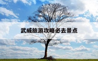 武威旅游攻略必去景点-武威旅游攻略必去景点图片