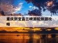 重庆到宜昌三峡游轮旅游攻略-重庆宜昌三峡游轮旅游攻略1
