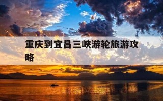 重庆到宜昌三峡游轮旅游攻略-重庆宜昌三峡游轮旅游攻略1