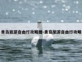 青岛旅游自由行攻略图-青岛旅游自由行攻略