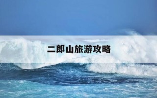 二郎山旅游攻略-二郎山景区旅游攻略