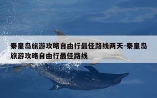 秦皇岛旅游攻略自由行最佳路线两天-秦皇岛旅游攻略自由行最佳路线