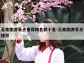 云南旅游景点推荐排名前十名-云南旅游景点推荐