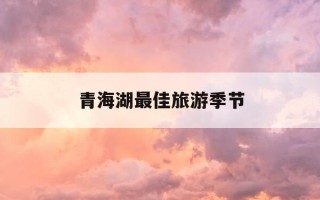 青海湖最佳旅游季节-青海湖最佳旅游时间是几月份