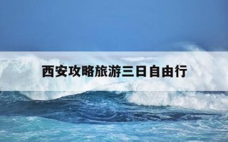 西安攻略旅游三日自由行-西安攻略旅游三日自由行路线