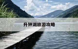 升钟湖旅游攻略-升钟湖景区门票多少钱