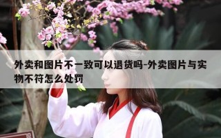 外卖和图片不一致可以退货吗-外卖图片与实物不符怎么处罚