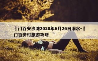 鲘门百安沙滩2020年6月26日溺水-鲘门百安村旅游攻略